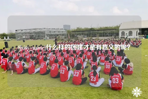 铜仁什么样的团建才是有意义的呢？