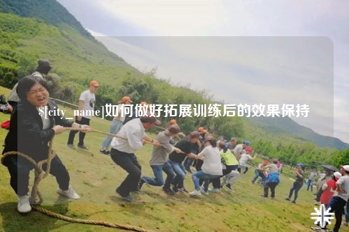 铜仁如何做好拓展训练后的效果保持